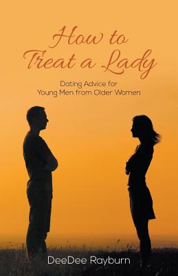 How to Treat a Lady: Dating Advice for Young Men from Older Women - Deedee Rayburn