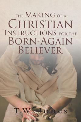 The Making of a Christian: Instructions for the Born-Again Believer - T. W. Jones