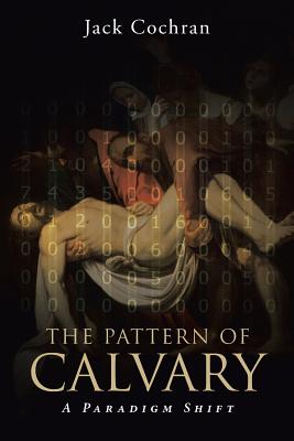The Pattern of Calvary: A Paradigm Shift: Volume 1 - Jack Cochran