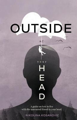 Outside of Your Head: A Guide on How to Live With the Unwanted Friend in Your Head - Nikolina Kosanovic