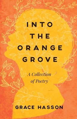 Into the Orange Grove: A Collection of Poetry - Grace Hasson
