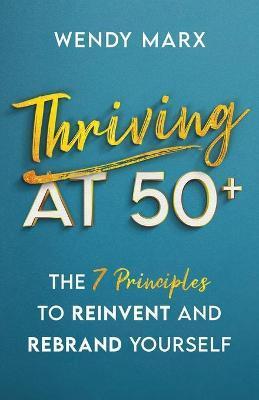 Thriving at 50+: The 7 Principles to Rebrand and Reinvent Yourself - Wendy Marx