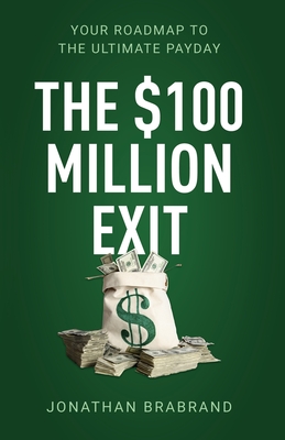 The $100 Million Exit: Your Roadmap to the Ultimate Payday - Jonathan Brabrand