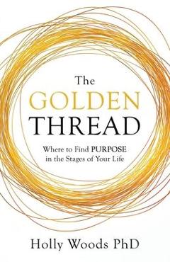 Coperta cărții 'The Golden Thread: Where to Find Purpose in the Stages of Your Life - Holly Woods'