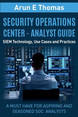 Security Operations Center - Analyst Guide: SIEM Technology, Use Cases and Practices - Arun Thomas