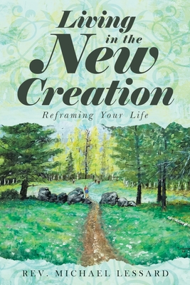 Coperta cărții 'Living in the New Creation: Reframing Your Life - Michael Lessard'