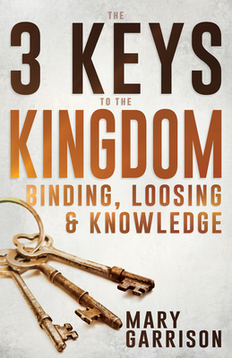 The 3 Keys to the Kingdom: Binding, Loosing, and Knowledge - Mary Garrison