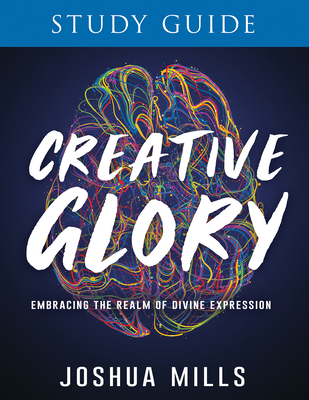 Creative Glory Study Guide: Embracing the Realm of Divine Expression - Joshua Mills