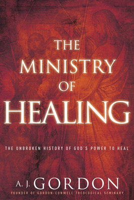 The Ministry of Healing: The Unbroken History of God's Power to Heal - A. J. Gordon