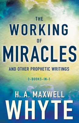 The Working of Miracles and Other Prophetic Writings - H. A. Maxwell Whyte
