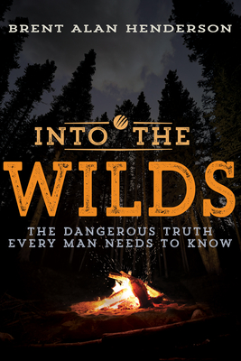 Into the Wilds: The Dangerous Truth Every Man Needs to Know - Brent Alan Henderson