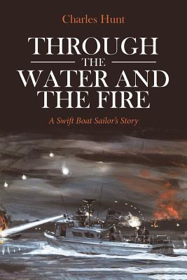 Through the Water and the Fire: A Swift Boat Sailor's Story - Charles Hunt