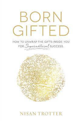 Born Gifted: How to Unwrap the Gifts Inside You for Supernatural Success! - Nisan Trotter