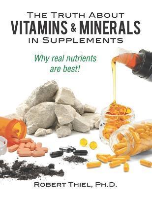 The Truth about Vitamins and Minerals in Supplements: Why real nutrients are best - Robert Thiel