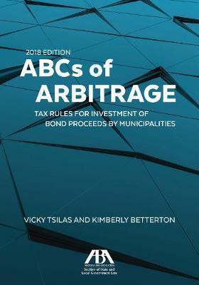 ABCs of Arbitrage 2018: Tax Rules for Investment of Bond Proceeds by Municipalities: Tax Rules for Investment of Bond Proceeds by Municipaliti - Vicky Tsilas
