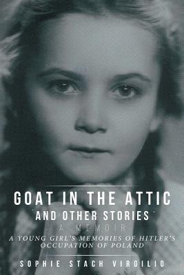 Goat in the Attic and Other Stories: A Young Girl's Memories of Hitler's Occupation of Poland - Sophie Stach Virgilio