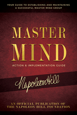 Master Mind Action & Implementation Guide: The Definitive Plan for Forming and Managing a Successful Master Mind Group - Napoleon Hill