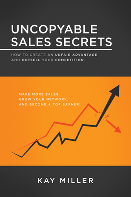 Uncopyable Sales Secrets: How to Create an Unfair Advantage and Outsell Your Competition - Kay Miller
