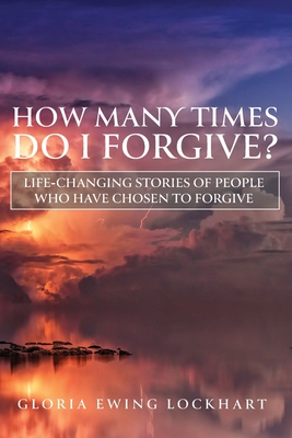 How Many Times Do I Forgive?: Life-Changing Stories of People Who Have Chosen to Forgive - Gloria Ewing Lockhart