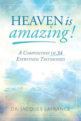 Heaven is Amazing!: A Composition of 34 Eyewitness Testimonies - Jacques Lafrance