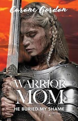 Warrior Mom: He Buried My Shame - Carone Gordon