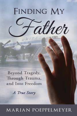 Finding My Father: Beyond Tragedy, Through Trauma, and Into Freedom - Marian Poeppelmeyer
