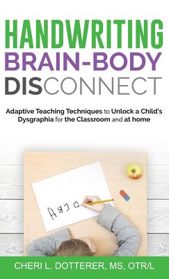 Handwriting Brain Body DisConnect: Adaptive teaching techniques to unlock a child's dysgraphia for the classroom and at home - Cheri L. Dotterer