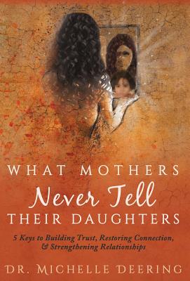 What Mothers Never Tell Their Daughters: 5 Keys to Building Trust, Restoring Connection, & Strengthening Relationships - Michelle Deering