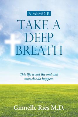 Take A Deep Breath: This life is not the end and miracles do happen - Ginnelle Ries