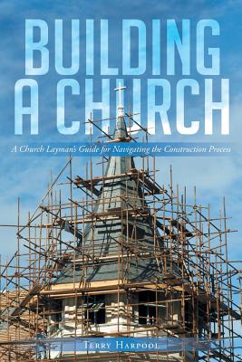 Building a Church: A Church Layman's Guide for Navigating the Construction Process - Terry Harpool