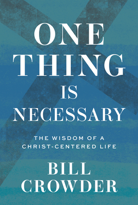 One Thing Is Necessary: The Wisdom of a Christ-Centered Life - Bill Crowder