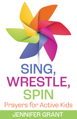 Sing, Wrestle, Spin: Prayers for Active Kids - Jennifer Grant