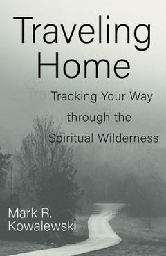 Coperta cărții 'Traveling Home: Tracking Your Way Through the Spiritual Wilderness - Mark R. Kowalewski'