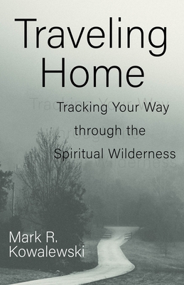Traveling Home: Tracking Your Way Through the Spiritual Wilderness - Mark R. Kowalewski