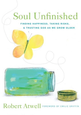 Soul Unfinished: Finding Happiness, Taking Risks, and Trusting God as We Grow Older - Robert Atwell