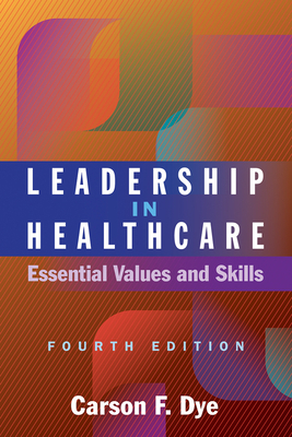 Leadership in Healthcare: Essential Values and Skills, Fourth Edition - Carson F. Dye