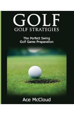 Coperta cărții 'Golf: Golf Strategies: The Perfect Swing: Golf Game Preparation - Ace Mccloud'