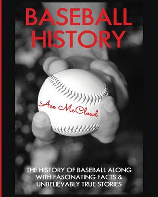 Baseball History: The History of Baseball Along With Fascinating Facts & Unbelievably True Stories - Ace Mccloud