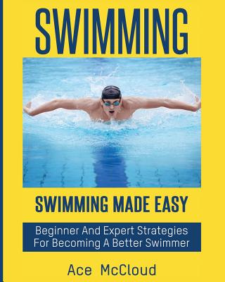 Swimming: Swimming Made Easy: Beginner and Expert Strategies For Becoming A Better Swimmer - Ace Mccloud
