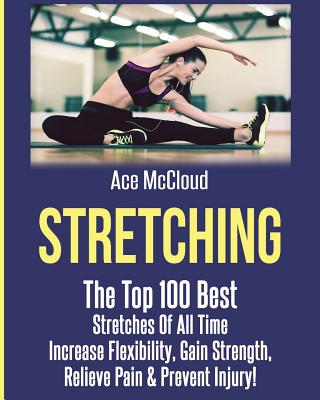 Stretching: The Top 100 Best Stretches Of All Time: Increase Flexibility, Gain Strength, Relieve Pain & Prevent Injury - Ace Mccloud
