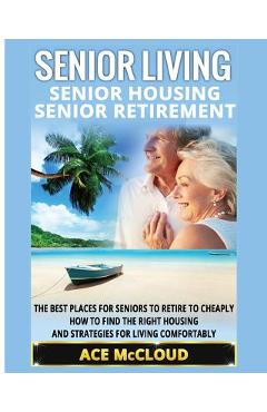 Poza produsului Senior Living: Senior Housing: Senior Retirement: The Best Places For Seniors To Retire To Cheaply, How To Find The Right Housing And - Ace Mccloud