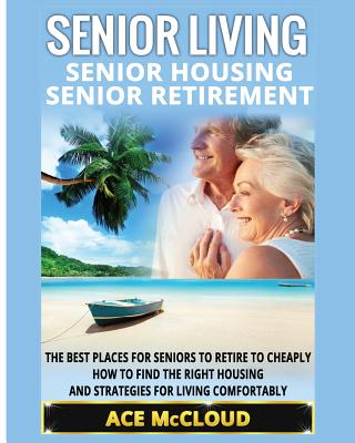 Senior Living: Senior Housing: Senior Retirement: The Best Places For Seniors To Retire To Cheaply, How To Find The Right Housing And - Ace Mccloud