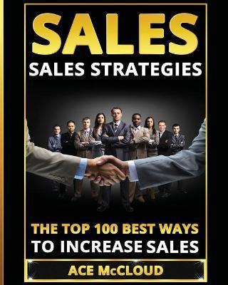 Sales: Sales Strategies: The Top 100 Best Ways To Increase Sales - Ace Mccloud