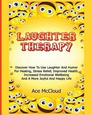 Laughter Therapy: Discover How To Use Laughter And Humor For Healing, Stress Relief, Improved Health, Increased Emotional Wellbeing And - Ace Mccloud