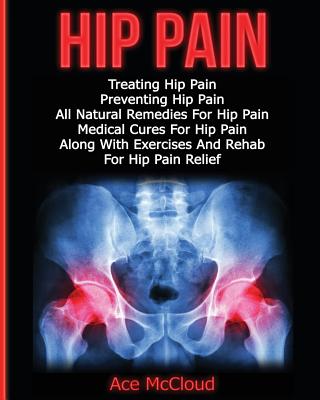 Hip Pain: Treating Hip Pain: Preventing Hip Pain, All Natural Remedies For Hip Pain, Medical Cures For Hip Pain, Along With Exer - Ace Mccloud