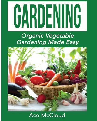 Gardening: Organic Vegetable Gardening Made Easy - Ace Mccloud