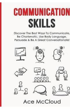Coperta cărții 'Communication Skills: Discover The Best Ways To Communicate, Be Charismatic, Use Body Language, Persuade & Be A Great'