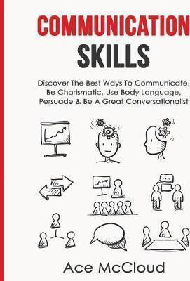 Coperta cărții 'Communication Skills: Discover The Best Ways To Communicate, Be Charismatic, Use Body Language, Persuade & Be A Great'