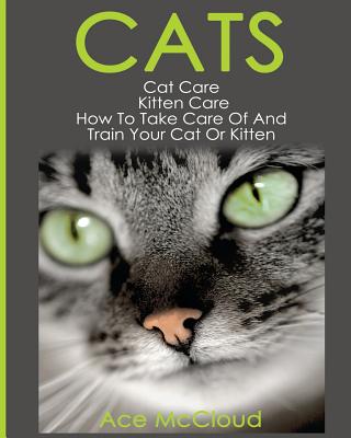 Cats: Cat Care: Kitten Care: How To Take Care Of And Train Your Cat Or Kitten - Ace Mccloud