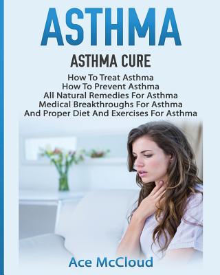 Asthma: Asthma Cure: How To Treat Asthma: How To Prevent Asthma, All Natural Remedies For Asthma, Medical Breakthroughs For As - Ace Mccloud